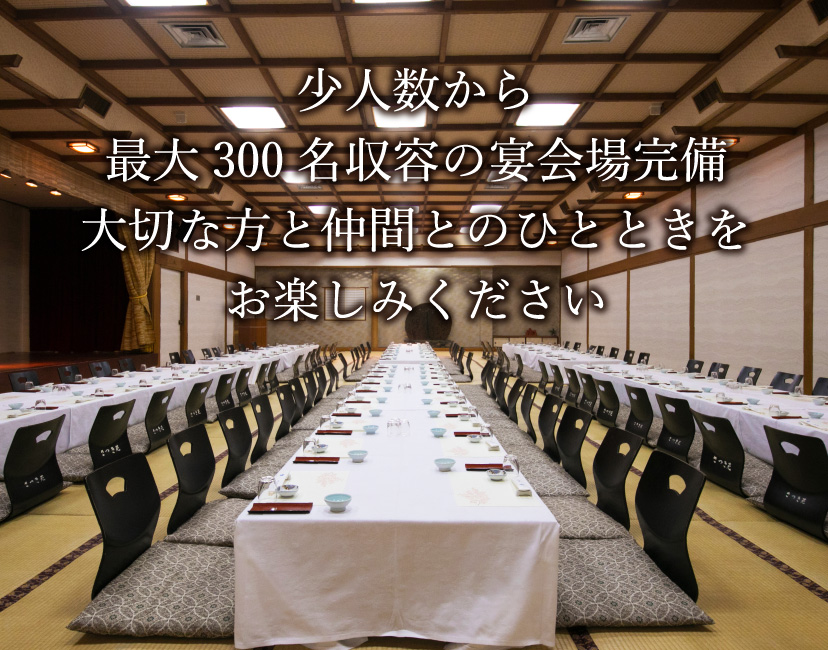 少人数から最大300名収容の宴会場完備 大切な方と仲間とのひとときをお楽しみください